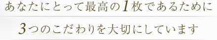 あなたにとって最高の1枚であるために3つのこだわりを大切にしています