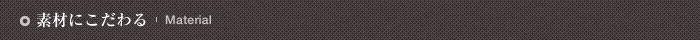 素材にこだわる Material